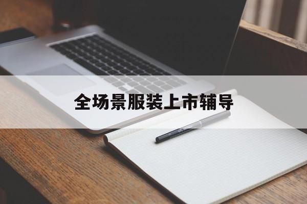 巴彦淖尔市全场景服装上市辅导(服装怎么样打造场景化)