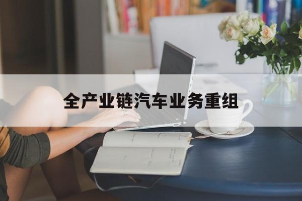 巴彦淖尔市全产业链汽车业务重组(全产业链汽车业务重组的意义)