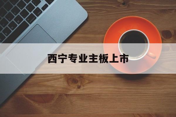 巴彦淖尔市西宁专业主板上市(西宁有什么上市公司)