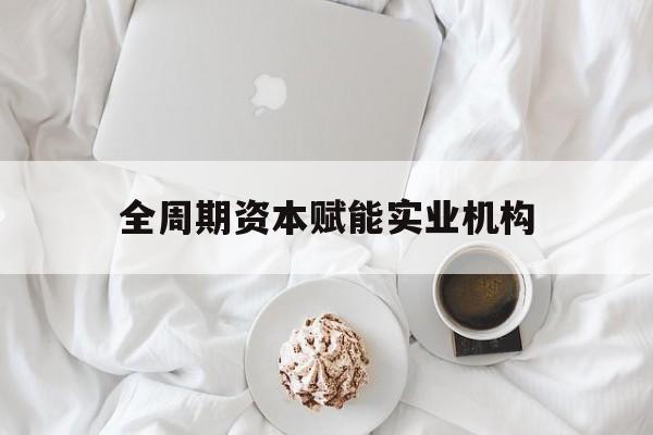 巴彦淖尔市全周期资本赋能实业机构(全周期管理)