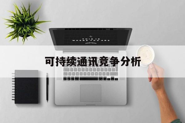 巴彦淖尔市可持续通讯竞争分析(可持续竞争优势有哪些)