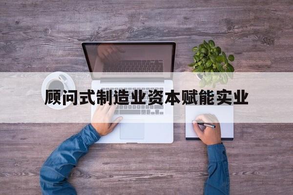 巴彦淖尔市关于顾问式制造业资本赋能实业的信息