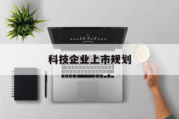 巴彦淖尔市科技企业上市规划(大型科技企业 上市)